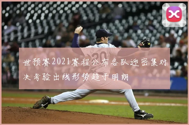 世预赛2021赛程公布各队迎密集对决考验出线形势趋于明朗