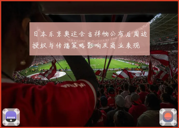 日本东京奥运会吉祥物公布后周边授权与传播策略影响及商业表现