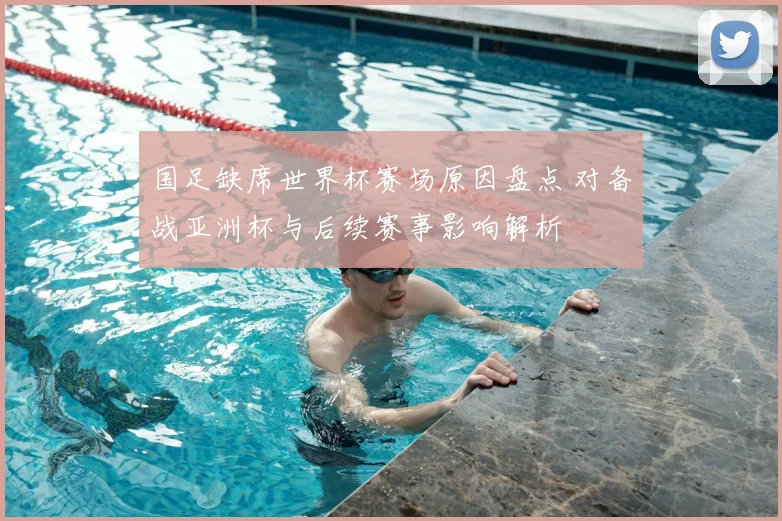 国足缺席世界杯赛场原因盘点 对备战亚洲杯与后续赛事影响解析