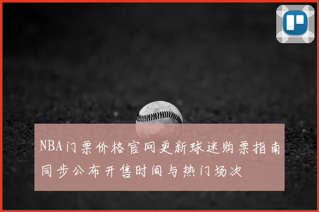 NBA门票价格官网更新球迷购票指南同步公布开售时间与热门场次