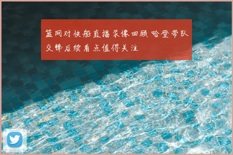 篮网对快船直播录像回顾 哈登带队交锋后续看点值得关注