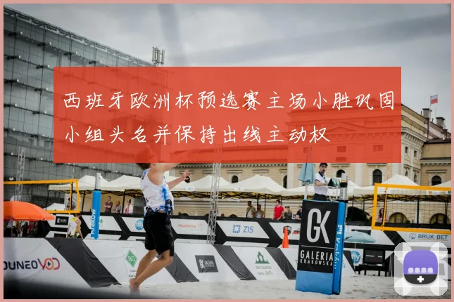 西班牙欧洲杯预选赛主场小胜巩固小组头名并保持出线主动权