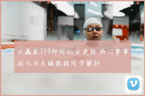 大赢家310即时比分更新 热门赛事战况与关键数据同步解析