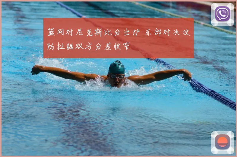 篮网对尼克斯比分出炉 东部对决攻防拉锯双方分差收窄