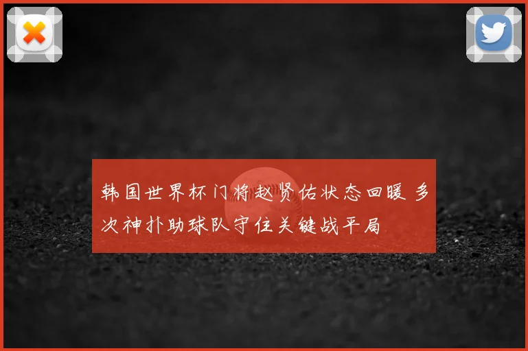 韩国世界杯门将赵贤佑状态回暖 多次神扑助球队守住关键战平局