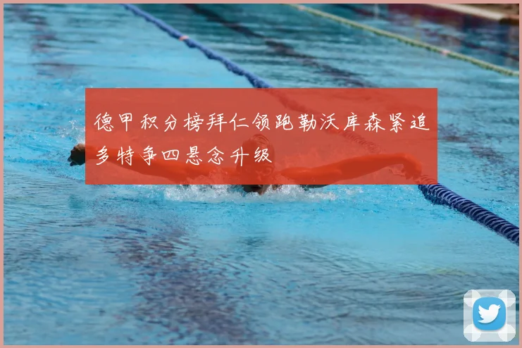 德甲积分榜拜仁领跑勒沃库森紧追多特争四悬念升级