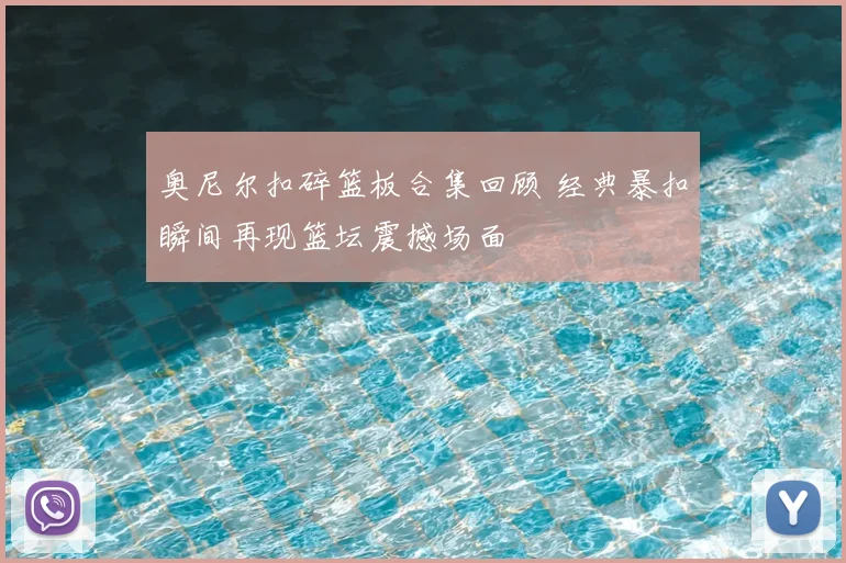 奥尼尔扣碎篮板合集回顾 经典暴扣瞬间再现篮坛震撼场面
