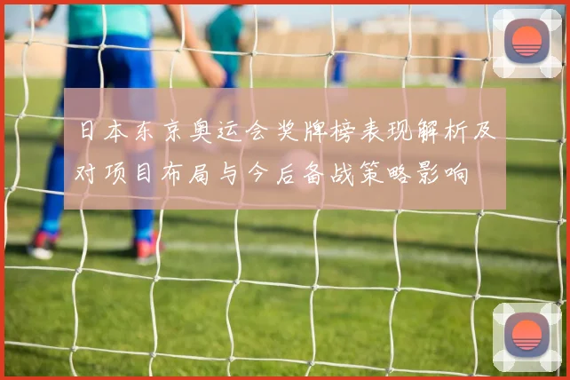 日本东京奥运会奖牌榜表现解析及对项目布局与今后备战策略影响