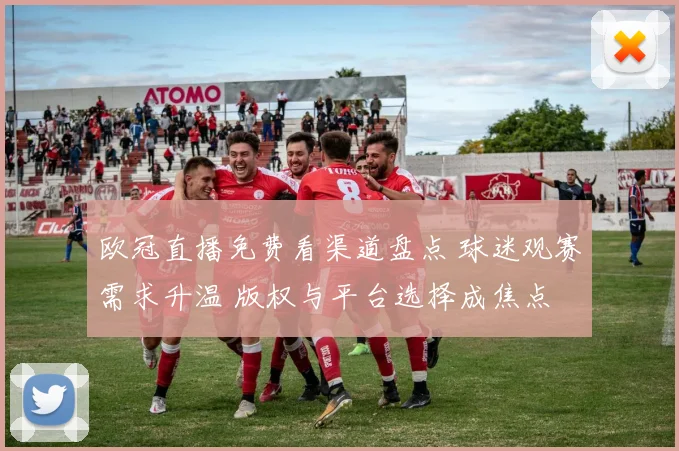 欧冠直播免费看渠道盘点 球迷观赛需求升温 版权与平台选择成焦点