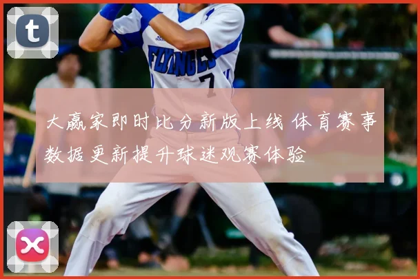 大赢家即时比分新版上线 体育赛事数据更新提升球迷观赛体验