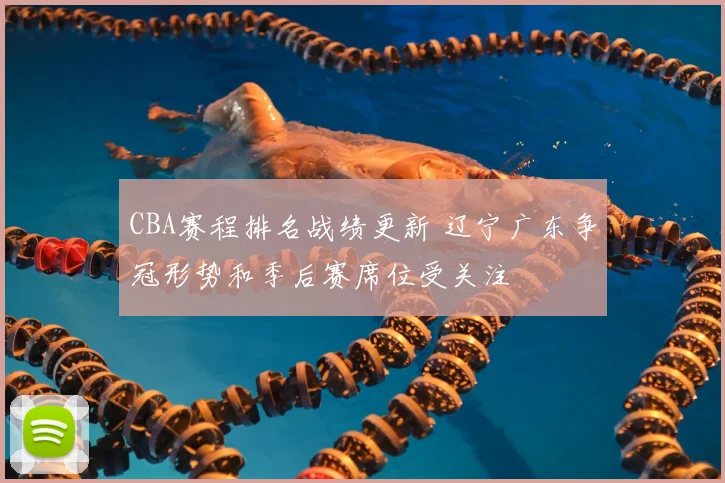 CBA赛程排名战绩更新 辽宁广东争冠形势和季后赛席位受关注
