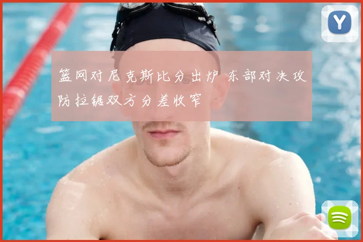 篮网对尼克斯比分出炉 东部对决攻防拉锯双方分差收窄