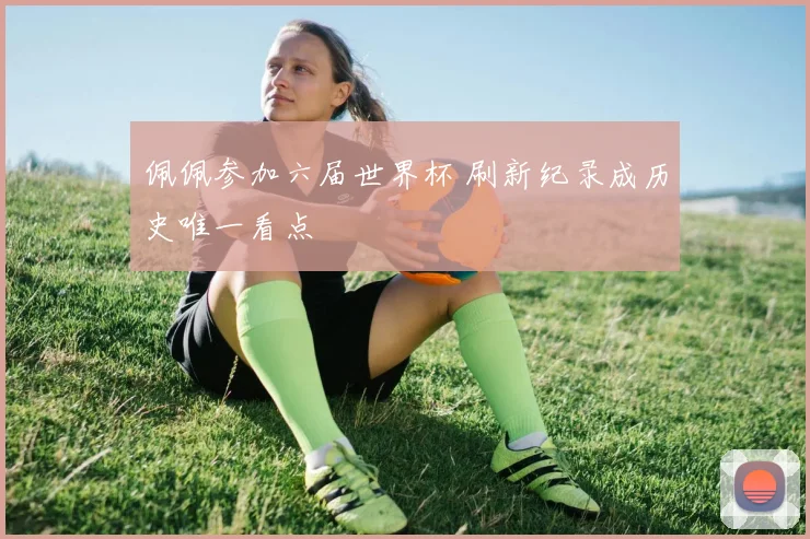 佩佩参加六届世界杯 刷新纪录成历史唯一看点