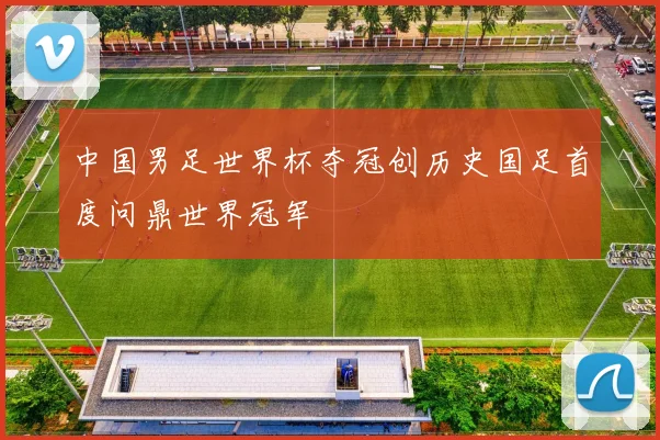中国男足世界杯夺冠创历史国足首度问鼎世界冠军