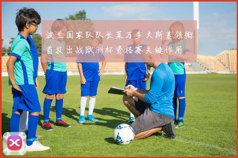 波兰国家队队长莱万多夫斯基领衔首发出战欧洲杯资格赛关键作用