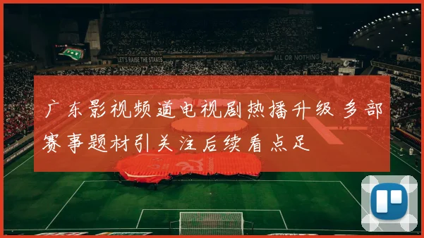 广东影视频道电视剧热播升级 多部赛事题材引关注后续看点足