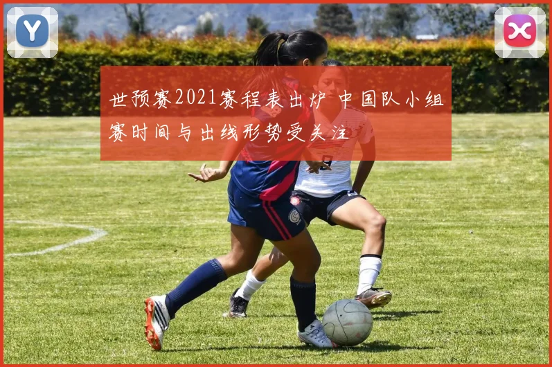 世预赛2021赛程表出炉 中国队小组赛时间与出线形势受关注