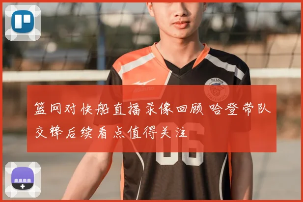 篮网对快船直播录像回顾 哈登带队交锋后续看点值得关注