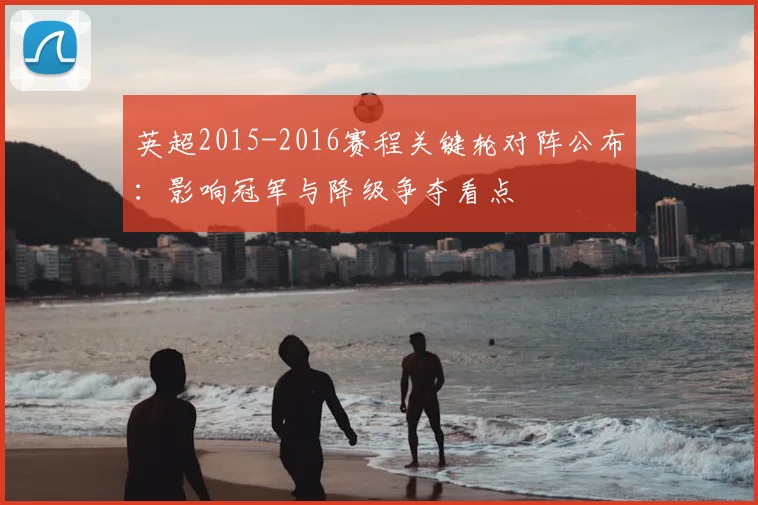 英超2015-2016赛程关键轮对阵公布：影响冠军与降级争夺看点