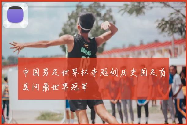 中国男足世界杯夺冠创历史国足首度问鼎世界冠军