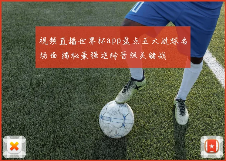 视频直播世界杯app盘点五大进球名场面 揭秘豪强逆转晋级关键战